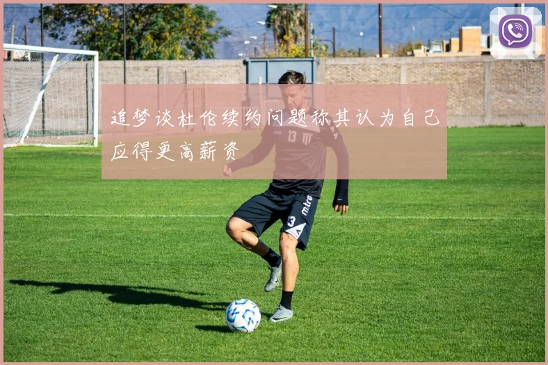 追梦谈杜伦续约问题称其认为自己应得更高薪资