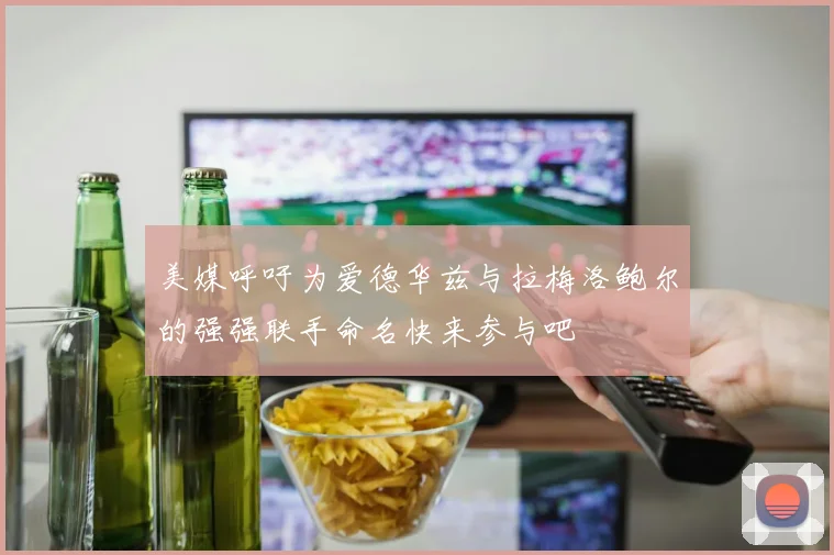 美媒呼吁为爱德华兹与拉梅洛鲍尔的强强联手命名快来参与吧