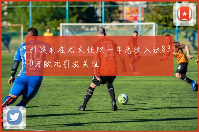 科莫利在尤文任职一年总收入达830万欧元引发关注