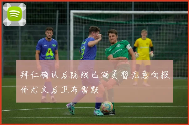 拜仁确认后防线已满员暂无意向报价尤文后卫布雷默