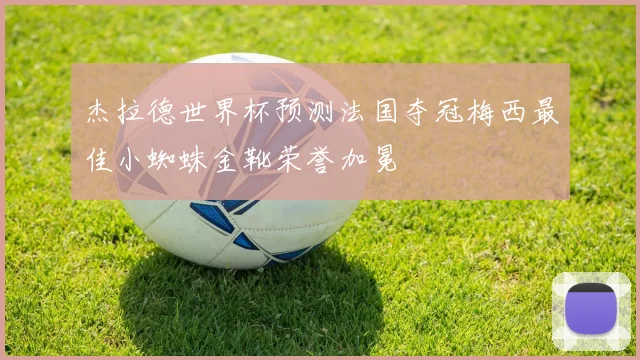 杰拉德世界杯预测法国夺冠梅西最佳小蜘蛛金靴荣誉加冕