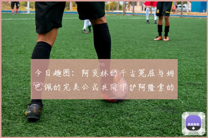 今日趣图：阿莫林的千古冤屈与姆巴佩的完美公式共同守护阿隆索的传奇故事