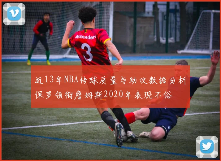 近13年NBA传球质量与助攻数据分析保罗领衔詹姆斯2020年表现不俗