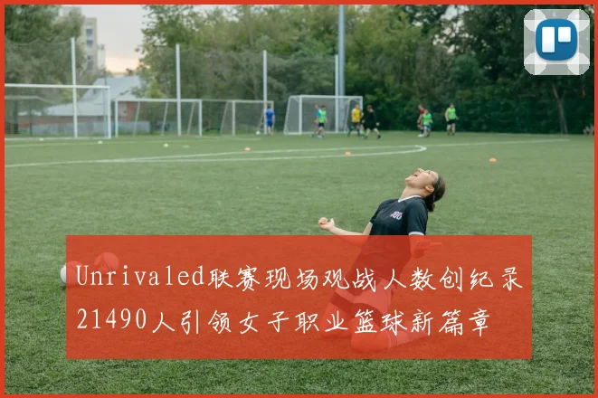 Unrivaled联赛现场观战人数创纪录21490人引领女子职业篮球新篇章