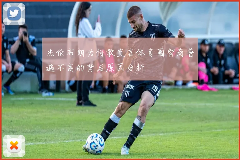 杰伦布朗为何敢直言体育圈智商普遍不高的背后原因分析