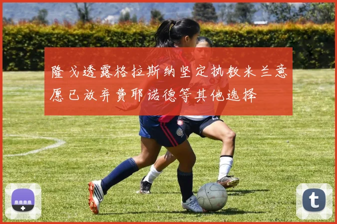 隆戈透露格拉斯纳坚定执教米兰意愿已放弃费耶诺德等其他选择