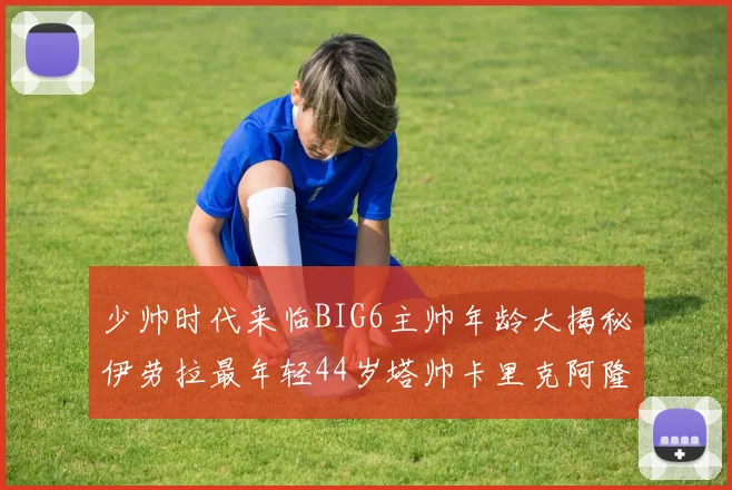 少帅时代来临BIG6主帅年龄大揭秘伊劳拉最年轻44岁塔帅卡里克阿隆索齐聚