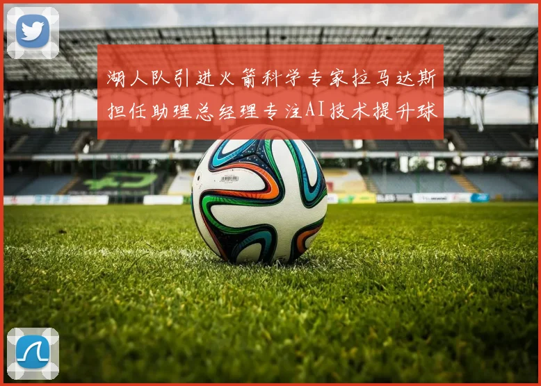 湖人队引进火箭科学专家拉马达斯担任助理总经理专注AI技术提升球队竞争力