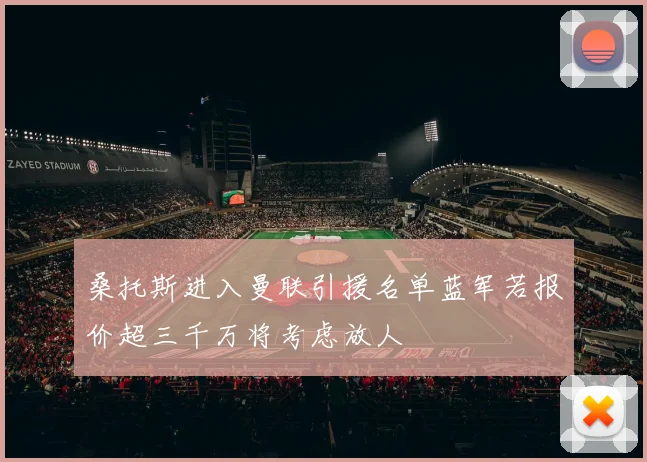 桑托斯进入曼联引援名单蓝军若报价超三千万将考虑放人
