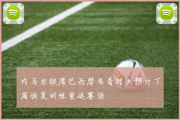 内马尔缺席巴西摩洛哥对决预计下周恢复训练重返赛场