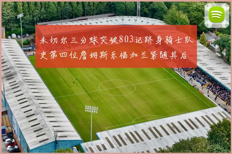 米切尔三分球突破803记跻身骑士队史第四位詹姆斯乐福加兰紧随其后