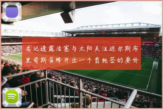 名记透露活塞与太阳关注迈尔斯布里奇斯黄蜂开出一个首轮签的要价
