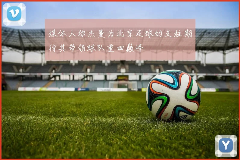 媒体人称杰曼为北京足球的支柱期待其带领球队重回巅峰