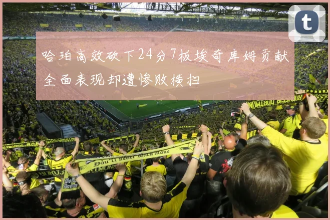 哈珀高效砍下24分7板埃奇库姆贡献全面表现却遭惨败横扫