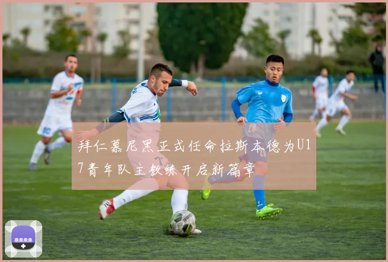 拜仁慕尼黑正式任命拉斯本德为U17青年队主教练开启新篇章