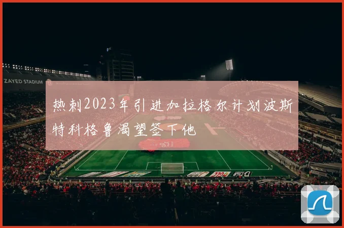 热刺2023年引进加拉格尔计划波斯特科格鲁渴望签下他
