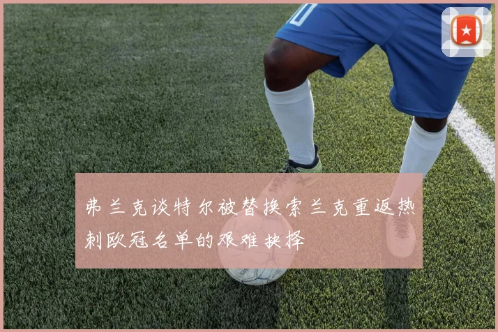 弗兰克谈特尔被替换索兰克重返热刺欧冠名单的艰难抉择