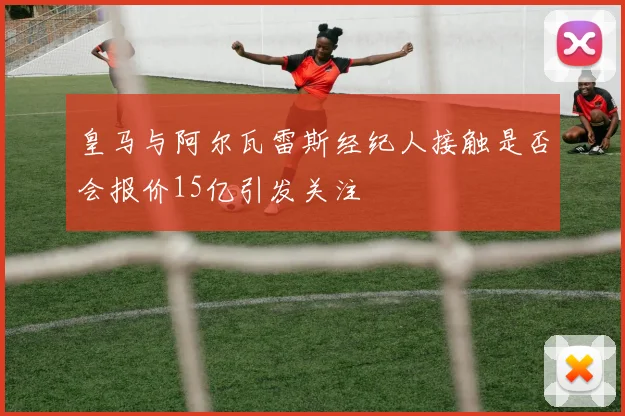 皇马与阿尔瓦雷斯经纪人接触是否会报价15亿引发关注