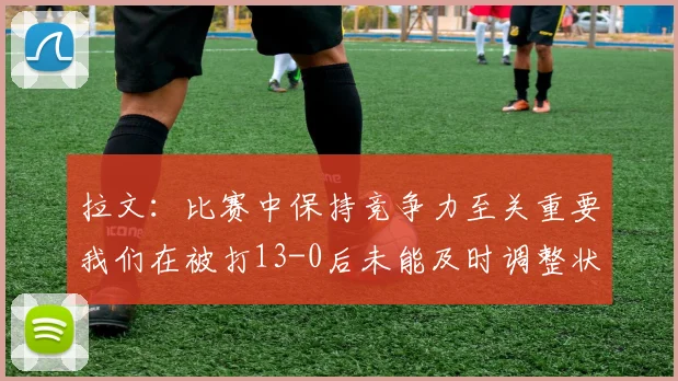拉文：比赛中保持竞争力至关重要我们在被打13-0后未能及时调整状态