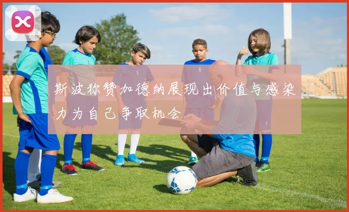 斯波称赞加德纳展现出价值与感染力为自己争取机会