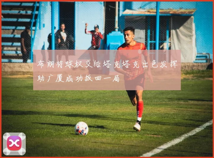 布朗将球权交给塔克塔克出色发挥助广厦成功扳回一局