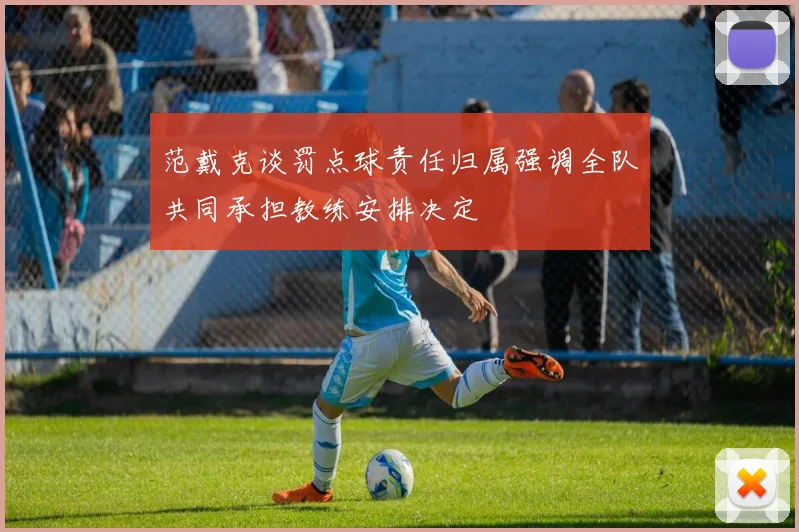 范戴克谈罚点球责任归属强调全队共同承担教练安排决定