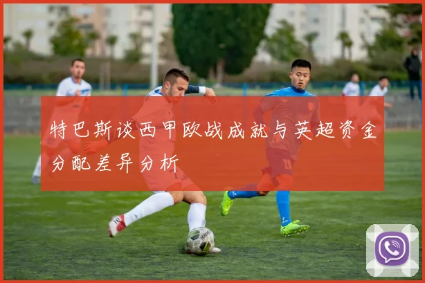 特巴斯谈西甲欧战成就与英超资金分配差异分析