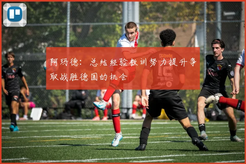 阿玛德：总结经验教训努力提升争取战胜德国的机会