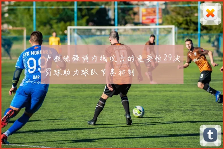 卢教练强调内线攻击的重要性29次罚球助力球队节奏控制