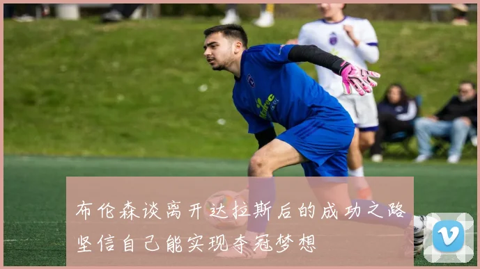 布伦森谈离开达拉斯后的成功之路坚信自己能实现夺冠梦想