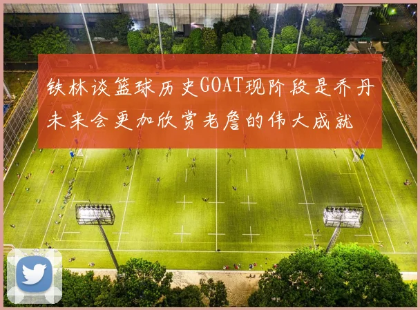 铁林谈篮球历史GOAT现阶段是乔丹未来会更加欣赏老詹的伟大成就
